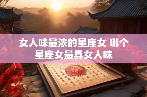 女人味最浓的星座女 哪个星座女最具女人味 女人味最浓的星座女 哪个星座女最具女人味