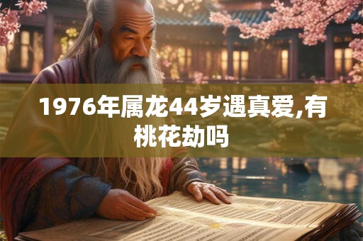 1976年属龙44岁遇真爱,有桃花劫吗