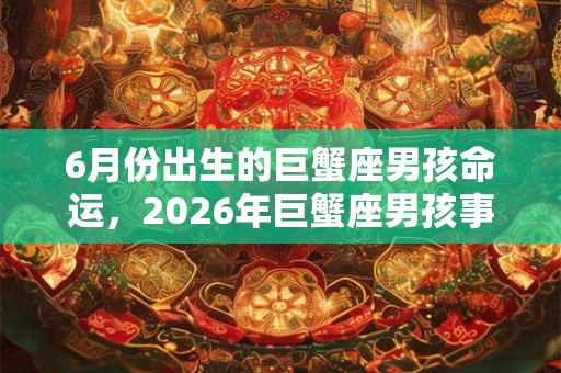 6月份出生的巨蟹座男孩命运，2026年巨蟹座男孩事业运势