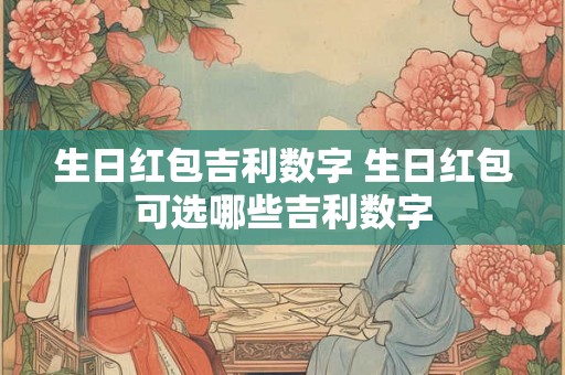 生日红包吉利数字 生日红包可选哪些吉利数字