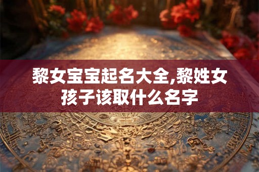 黎女宝宝起名大全,黎姓女孩子该取什么名字