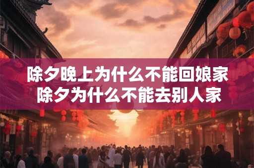 除夕晚上为什么不能回娘家 除夕为什么不能去别人家