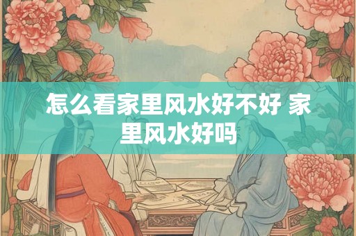 怎么看家里风水好不好 家里风水好吗 怎么看家里风水好不好 家里风水好吗