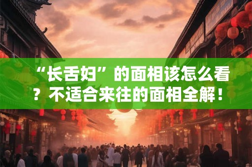 “长舌妇”的面相该怎么看？不适合来往的面相全解！