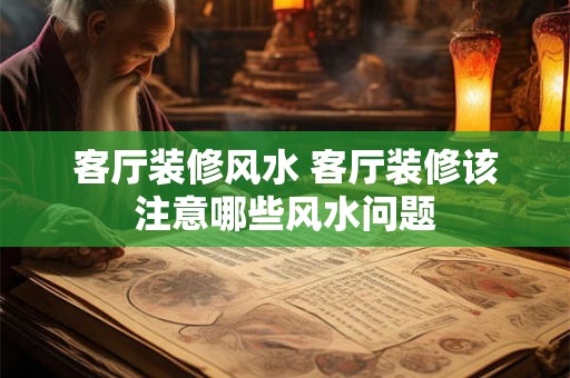 客厅装修风水 客厅装修该注意哪些风水问题