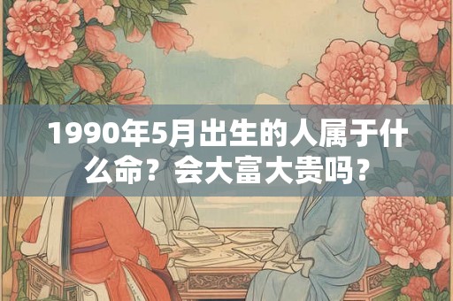 1990年5月出生的人属于什么命？会大富大贵吗？