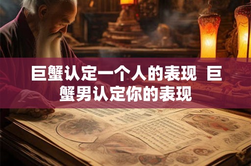 巨蟹认定一个人的表现  巨蟹男认定你的表现