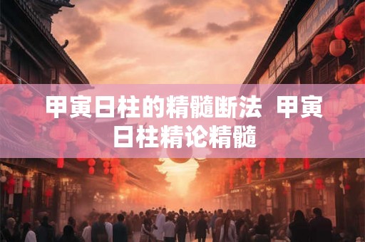 甲寅日柱的精髓断法 甲寅日柱精论精髓 甲寅日柱的精髓断法 甲寅日柱精论精髓