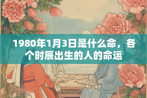 1980年1月3日是什么命，各个时辰出生的人的命运