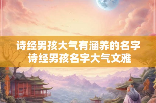 诗经男孩大气有涵养的名字 诗经男孩名字大气文雅