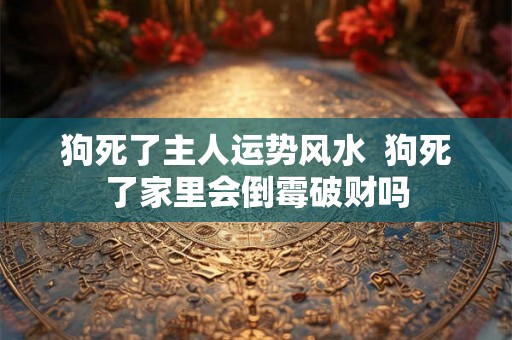 狗死了主人运势风水  狗死了家里会倒霉破财吗