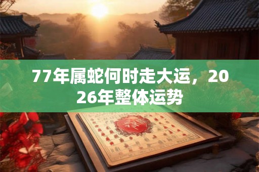 77年属蛇何时走大运，2026年整体运势