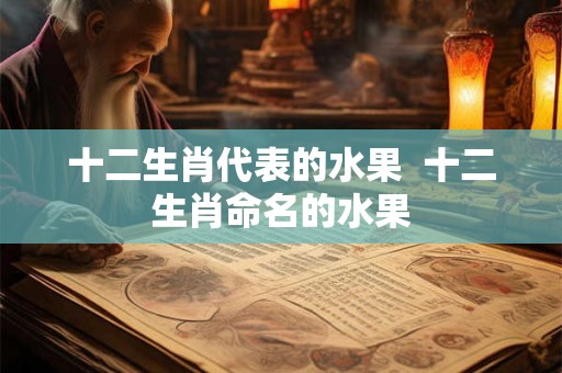 十二生肖代表的水果  十二生肖命名的水果