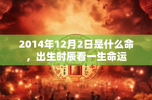 2014年12月2日是什么命，出生时辰看一生命运