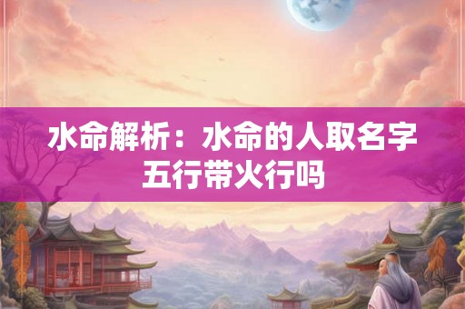 水命解析：水命的人取名字五行带火行吗
