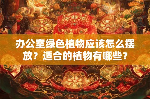 办公室绿色植物应该怎么摆放?适合的植物有哪些? 办公室绿色植物应该怎么摆放?适合的植物有哪些?
