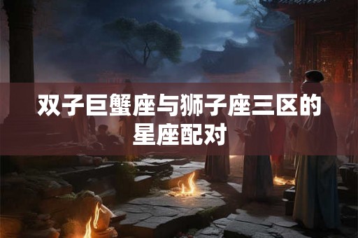 双子巨蟹座与狮子座三区的星座配对