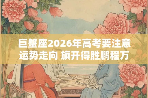 巨蟹座2026年高考要注意运势走向 旗开得胜鹏程万里