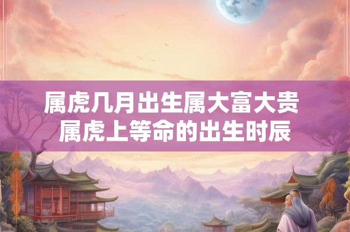 属虎几月出生属大富大贵 属虎上等命的出生时辰