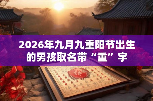 2026年九月九重阳节出生的男孩取名带“重”字 2026年九月九重阳节出生的男孩取名带“重”字