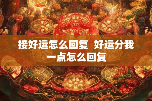 接好运怎么回复 好运分我一点怎么回复 接好运怎么回复 好运分我一点怎么回复