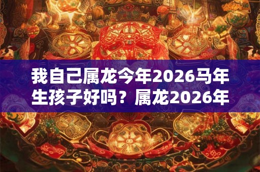 我自己属龙今年2026马年生孩子好吗？属龙2026年幸运色？
