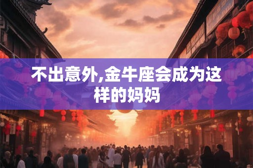 不出意外,金牛座会成为这样的妈妈