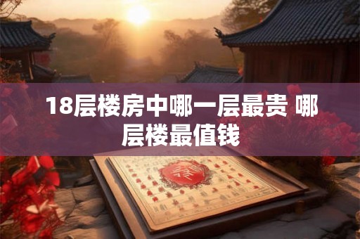18层楼房中哪一层最贵 哪层楼最值钱