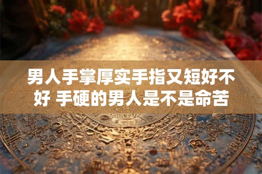 男人手掌厚实手指又短好不好 手硬的男人是不是命苦 男人手掌厚实手指又短好不好 手硬的男人是不是命苦
