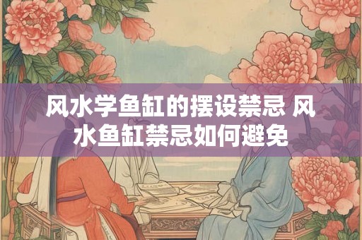 风水学鱼缸的摆设禁忌 风水鱼缸禁忌如何避免