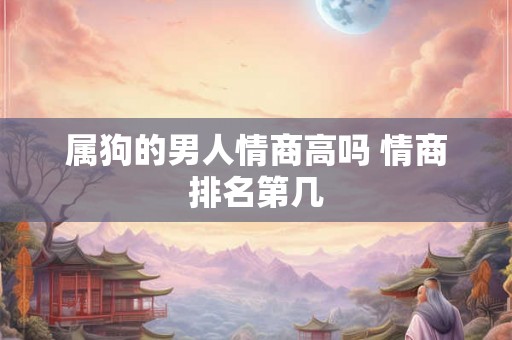 属狗的男人情商高吗 情商排名第几 属狗的男人情商高吗 情商排名第几