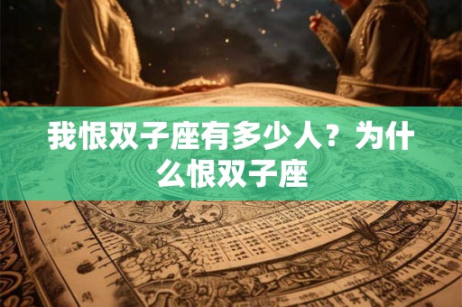 我恨双子座有多少人?为什么恨双子座 我恨双子座有多少人?为什么恨双子座