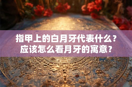 指甲上的白月牙代表什么？应该怎么看月牙的寓意？