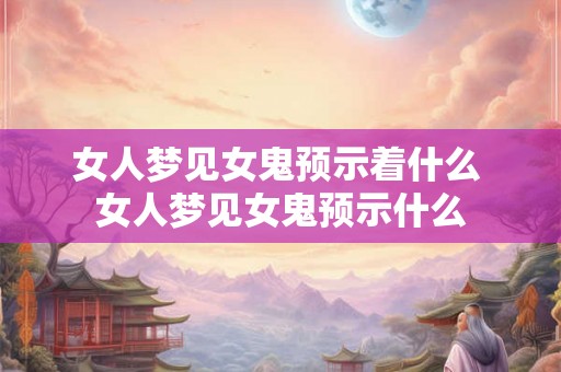 女人梦见女鬼预示着什么 女人梦见女鬼预示什么