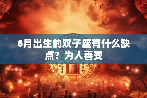 6月出生的双子座有什么缺点？为人善变