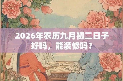 2026年农历九月初二日子好吗，能装修吗？
