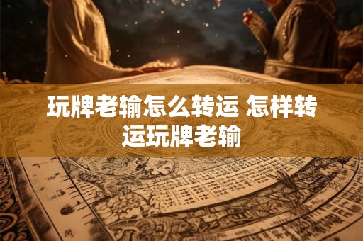 玩牌老输怎么转运 怎样转运玩牌老输