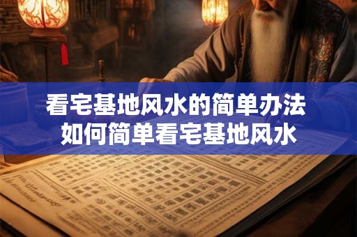 看宅基地风水的简单办法 如何简单看宅基地风水