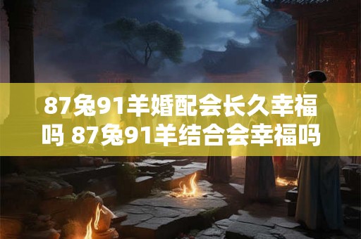 87兔91羊婚配会长久幸福吗 87兔91羊结合会幸福吗