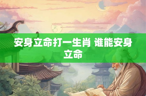 安身立命打一生肖 谁能安身立命 安身立命打一生肖 谁能安身立命