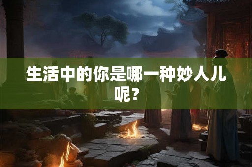 生活中的你是哪一种妙人儿呢？