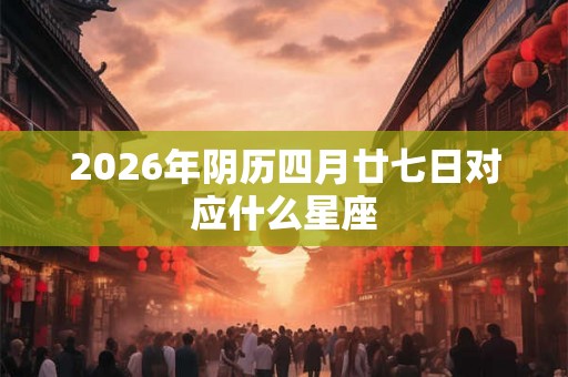2026年阴历四月廿七日对应什么星座