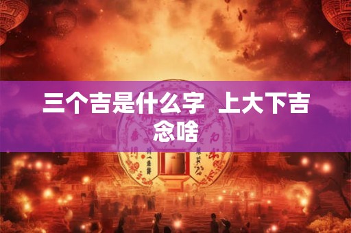 三个吉是什么字  上大下吉念啥
