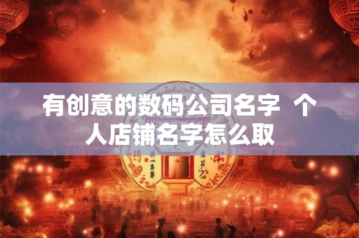 有创意的数码公司名字 个人店铺名字怎么取 有创意的数码公司名字 个人店铺名字怎么取