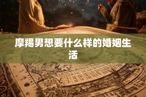 摩羯男想要什么样的婚姻生活 摩羯男想要什么样的婚姻生活