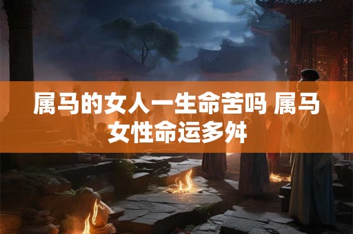 属马的女人一生命苦吗 属马女性命运多舛