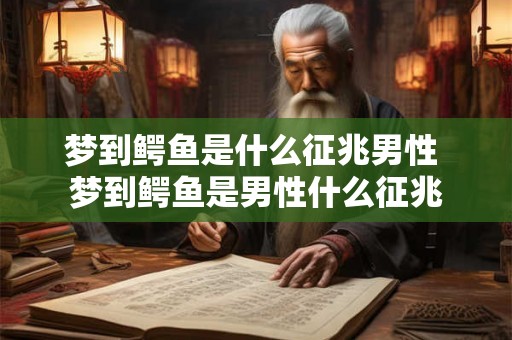 梦到鳄鱼是什么征兆男性 梦到鳄鱼是男性什么征兆