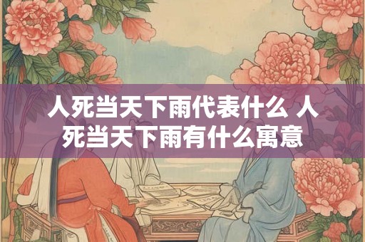 人死当天下雨代表什么 人死当天下雨有什么寓意