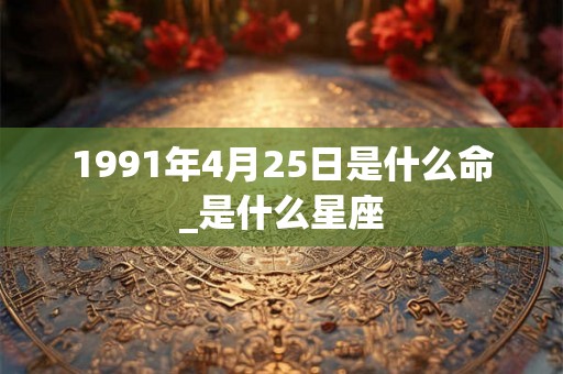 1991年4月25日是什么命_是什么星座