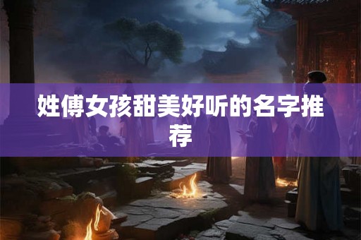 姓傅女孩甜美好听的名字推荐